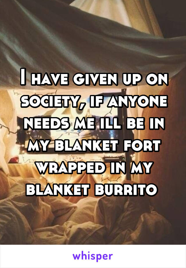 I have given up on society, if anyone needs me ill be in my blanket fort wrapped in my blanket burrito 