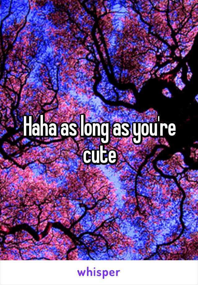 Haha as long as you're cute