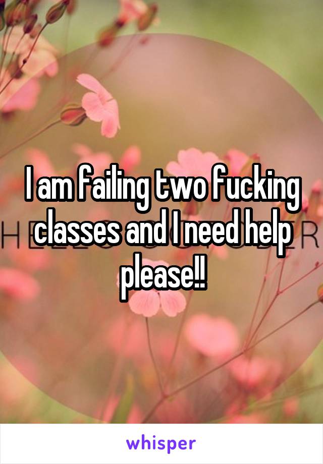 I am failing two fucking classes and I need help please!!