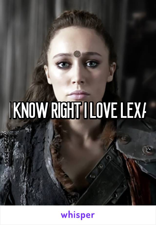 I KNOW RIGHT I LOVE LEXA