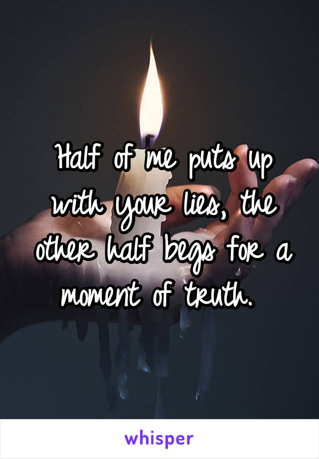 Half of me puts up with your lies, the other half begs for a moment of truth. 