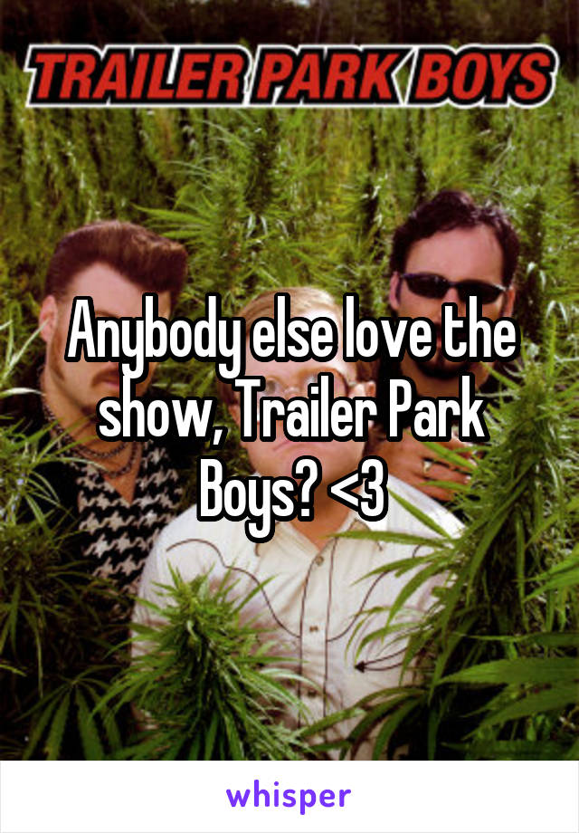 Anybody else love the show, Trailer Park Boys? <3