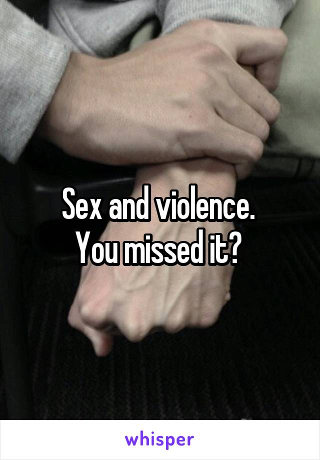 Sex and violence. 
You missed it? 