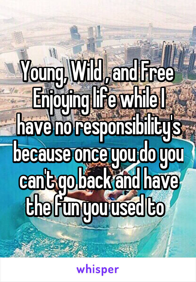 Young, Wild , and Free 
Enjoying life while I have no responsibility's because once you do you can't go back and have the fun you used to  