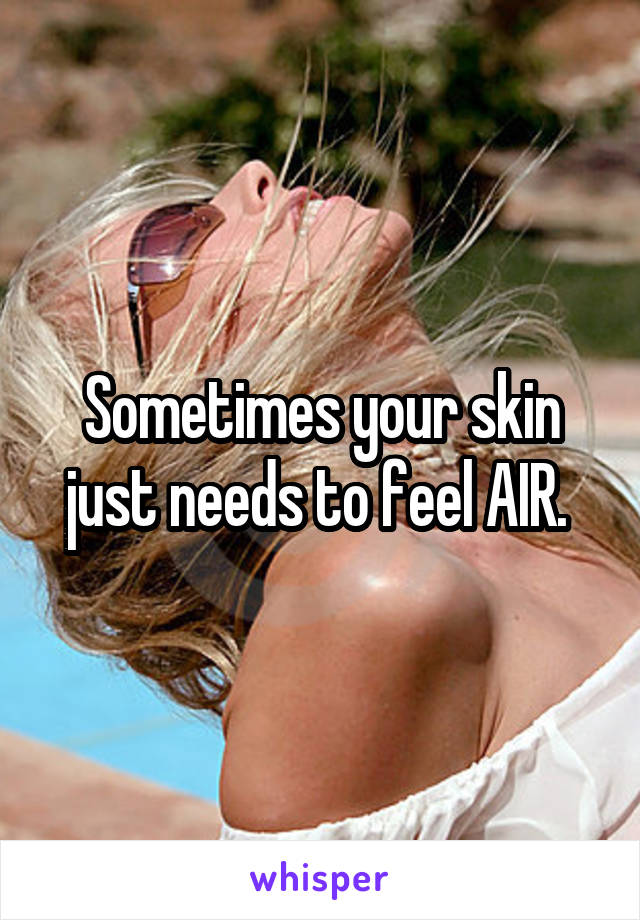 Sometimes your skin just needs to feel AIR. 