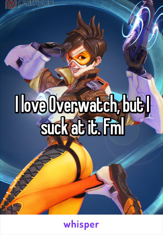 I love Overwatch, but I suck at it. Fml