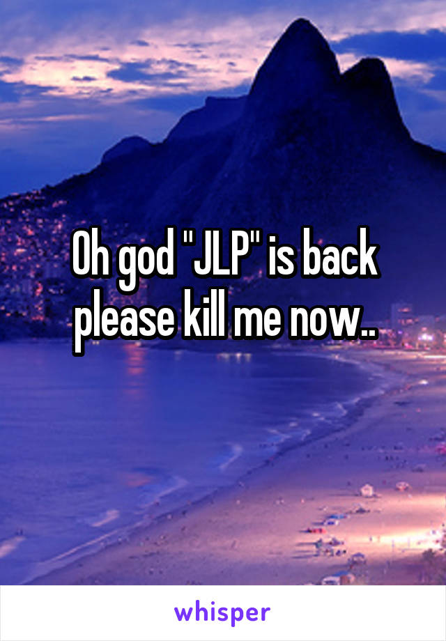 Oh god "JLP" is back please kill me now..
