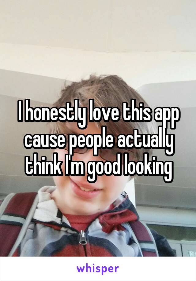 I honestly love this app cause people actually think I'm good looking