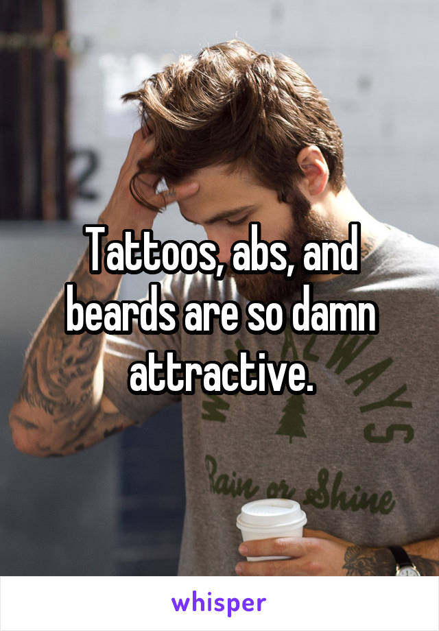 Tattoos, abs, and beards are so damn attractive.