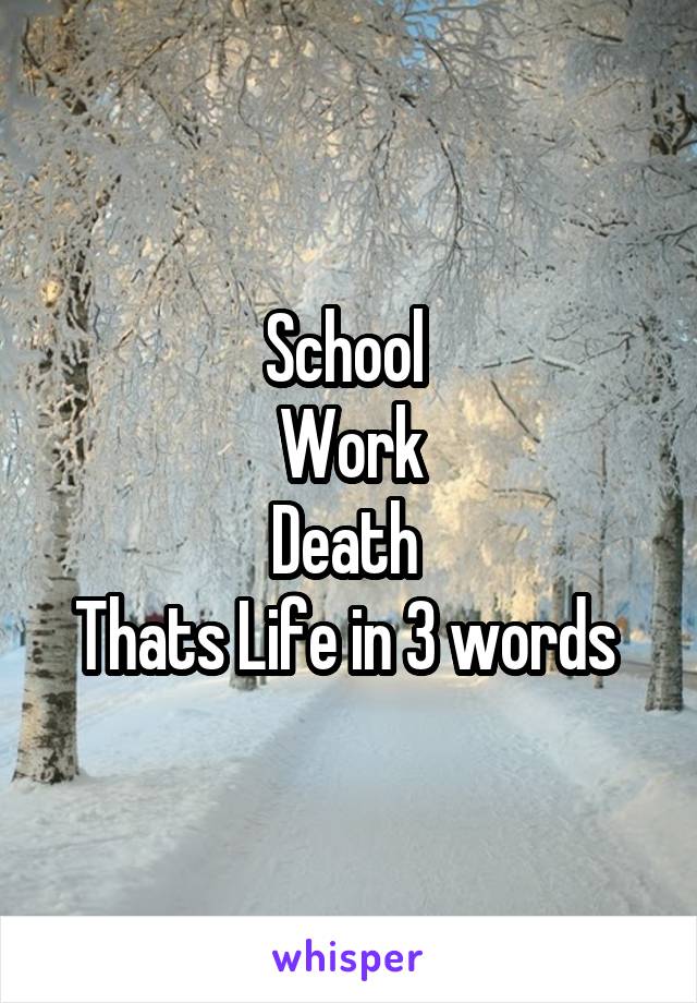 School 
Work
Death 
Thats Life in 3 words 