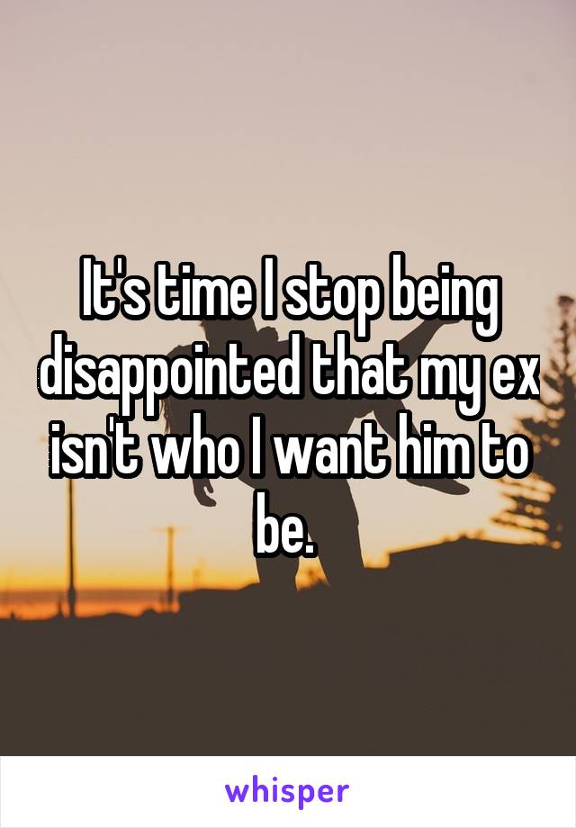 It's time I stop being disappointed that my ex isn't who I want him to be. 