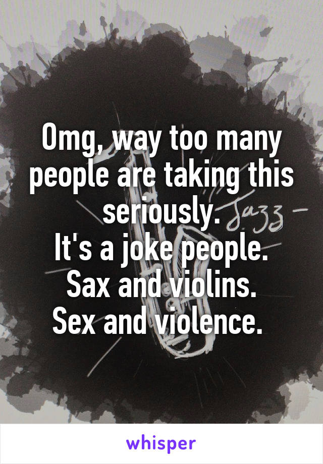 Omg, way too many people are taking this seriously.
It's a joke people.
Sax and violins.
Sex and violence. 