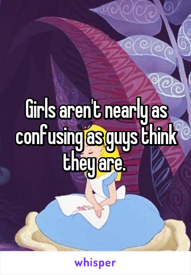 Girls aren't nearly as confusing as guys think they are. 