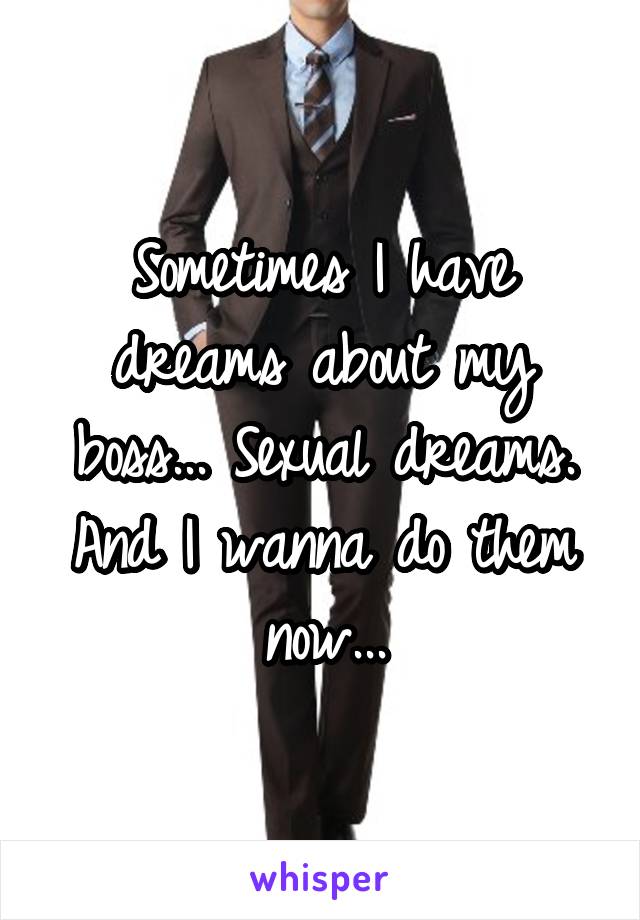 Sometimes I have dreams about my boss... Sexual dreams.
And I wanna do them now...