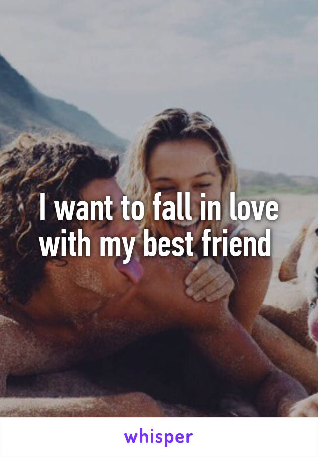 I want to fall in love with my best friend 