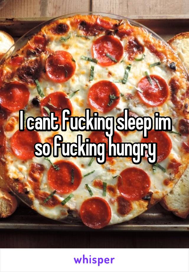 I cant fucking sleep im so fucking hungry