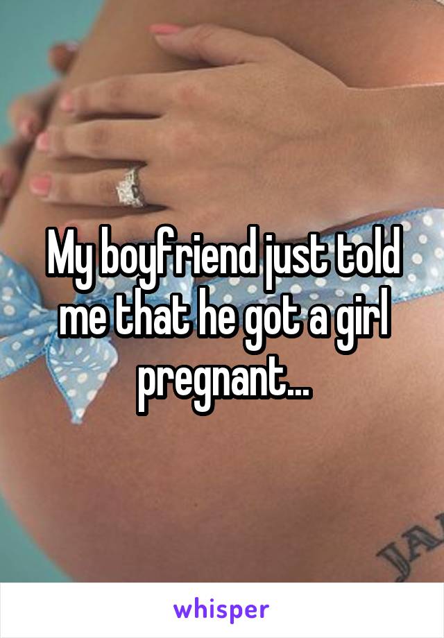 My boyfriend just told me that he got a girl pregnant...