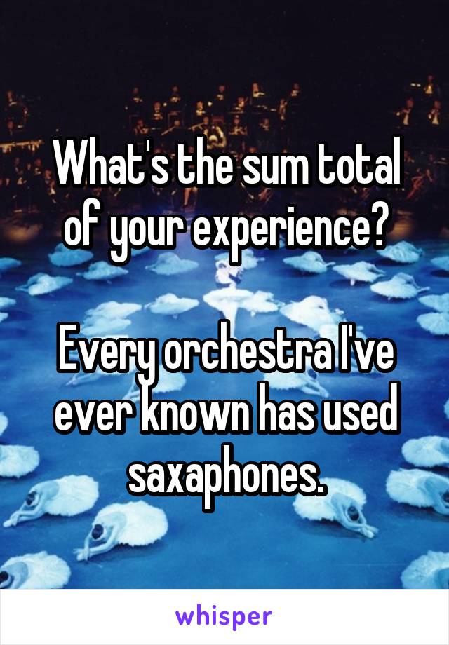 What's the sum total of your experience?

Every orchestra I've ever known has used saxaphones.