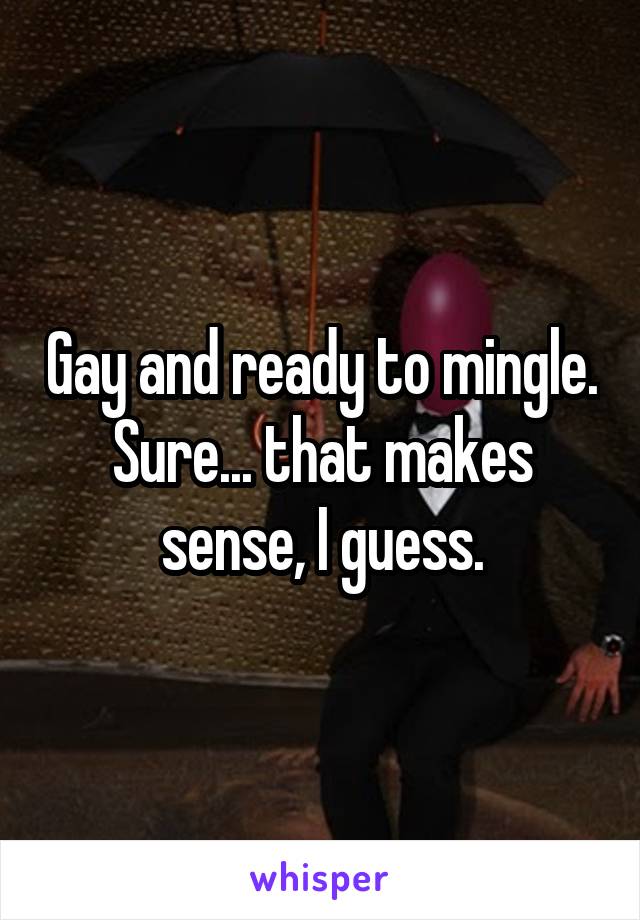 Gay and ready to mingle. Sure... that makes sense, I guess.