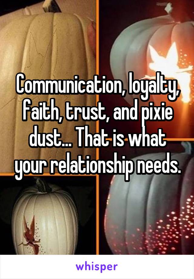 Communication, loyalty, faith, trust, and pixie dust... That is what your relationship needs. 