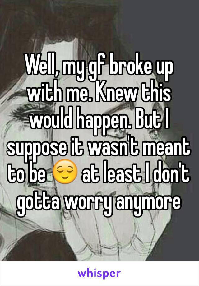 Well, my gf broke up with me. Knew this would happen. But I suppose it wasn't meant to be 😌 at least I don't gotta worry anymore 