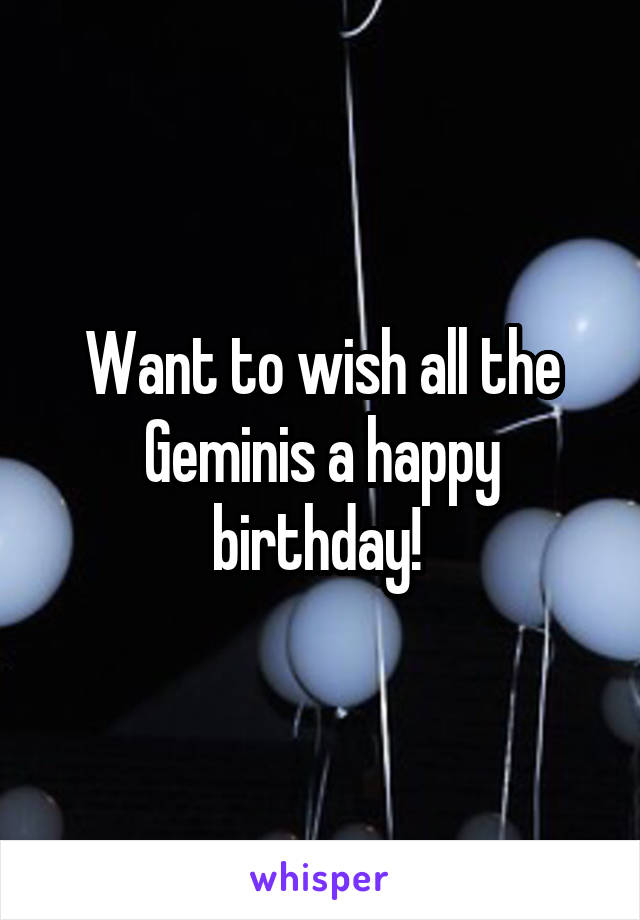 Want to wish all the Geminis a happy birthday! 