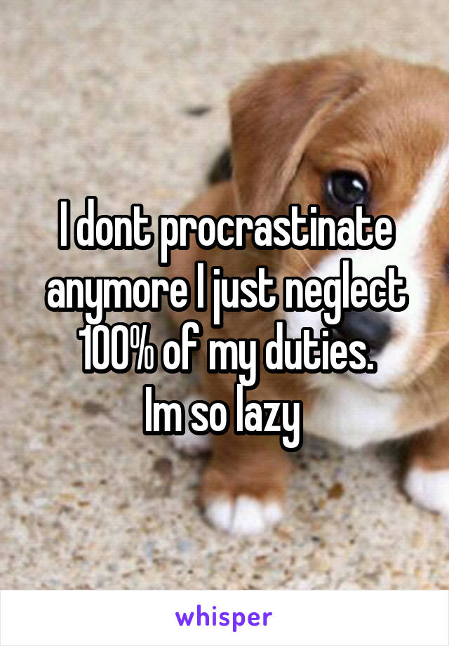 I dont procrastinate anymore I just neglect 100% of my duties.
Im so lazy 