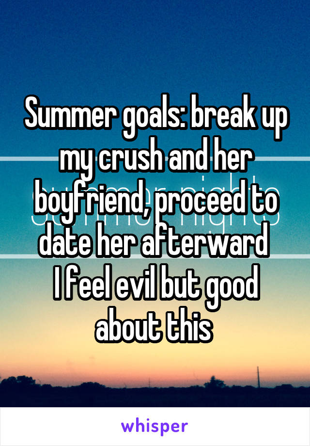 Summer goals: break up my crush and her boyfriend, proceed to date her afterward 
I feel evil but good about this 