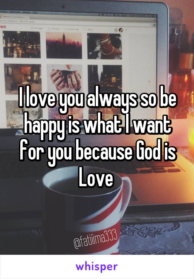 I love you always so be happy is what I want for you because God is Love 