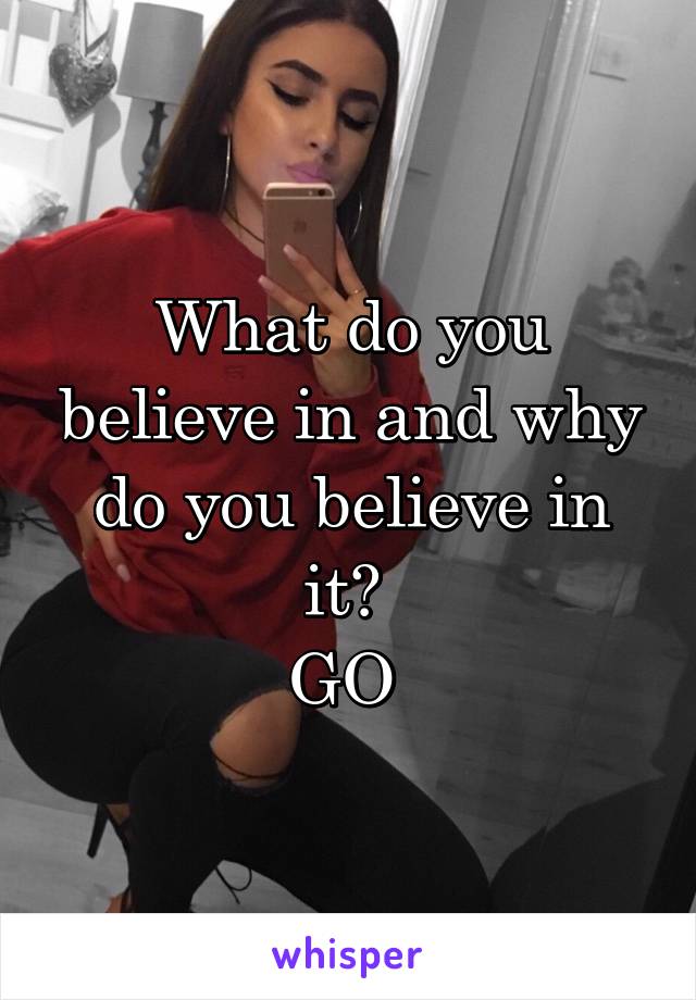 What do you believe in and why do you believe in it? 
GO 