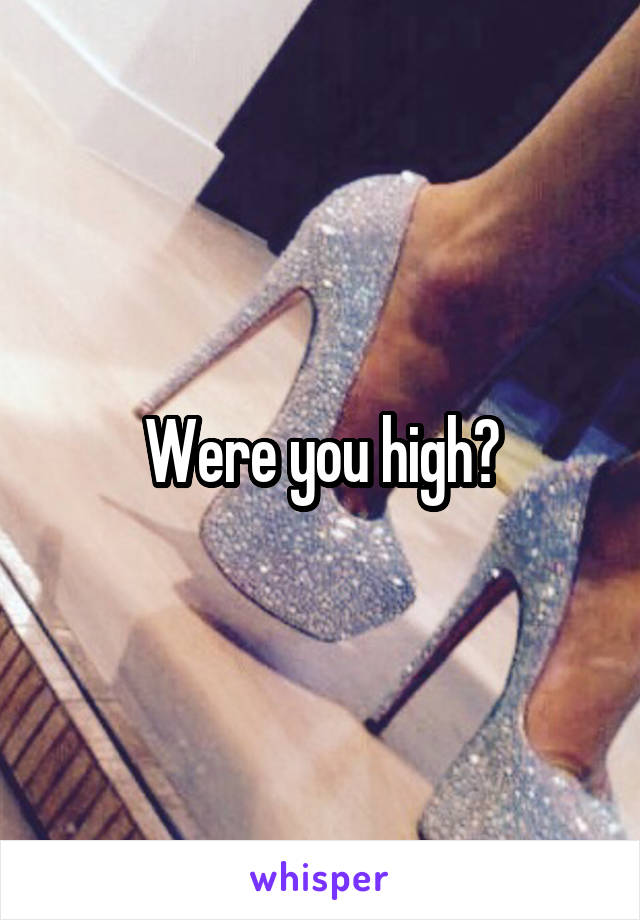 Were you high?