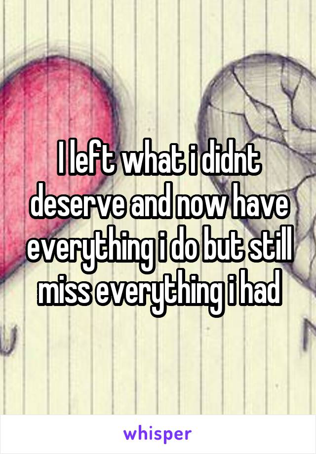 I left what i didnt deserve and now have everything i do but still miss everything i had