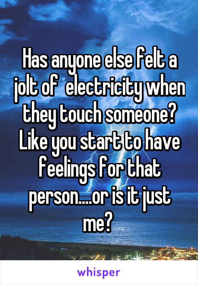 Has anyone else felt a jolt of  electricity when they touch someone? Like you start to have feelings for that person....or is it just me? 