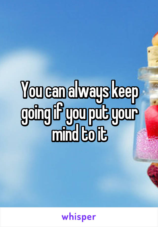 You can always keep going if you put your mind to it