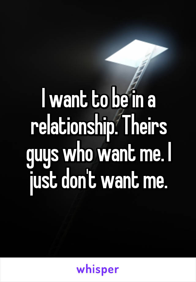 I want to be in a relationship. Theirs guys who want me. I just don't want me.