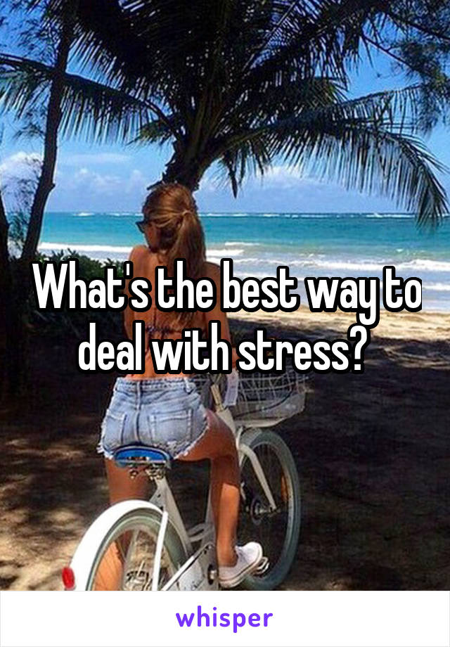 What's the best way to deal with stress? 