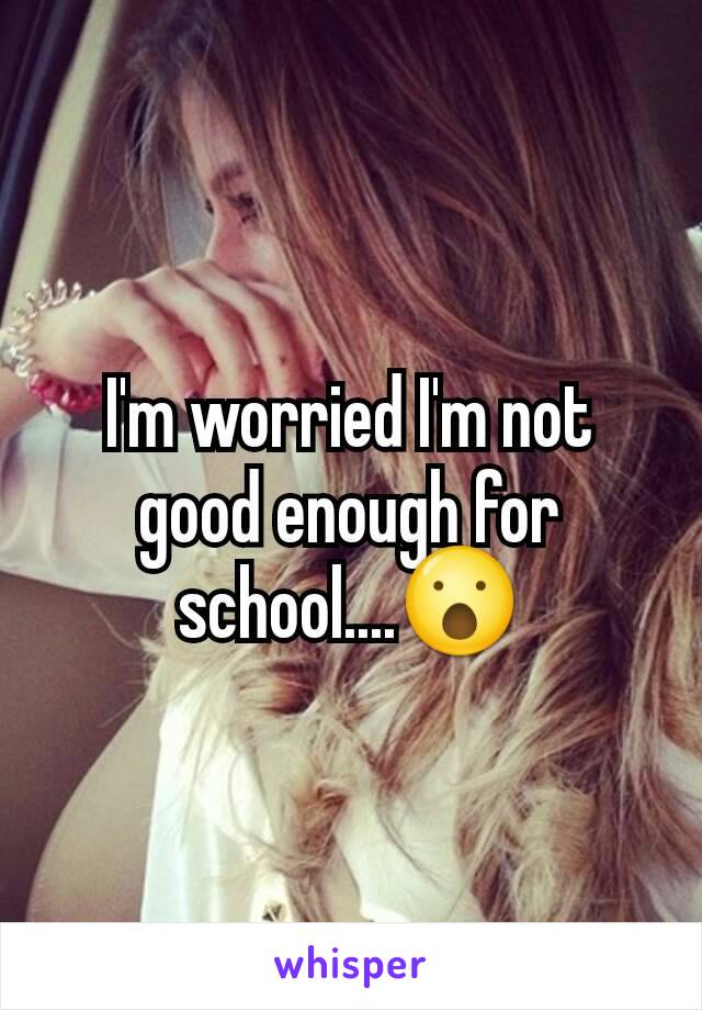 I'm worried I'm not good enough for school....😮