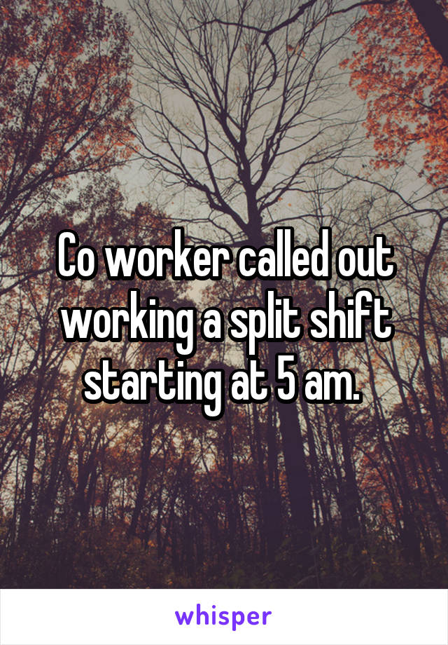 Co worker called out working a split shift starting at 5 am. 