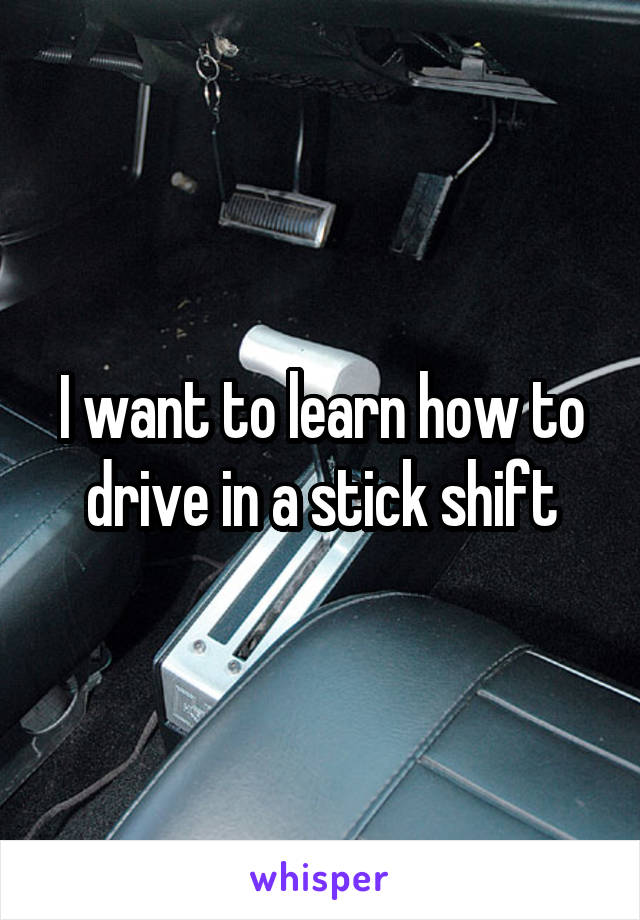 I want to learn how to drive in a stick shift