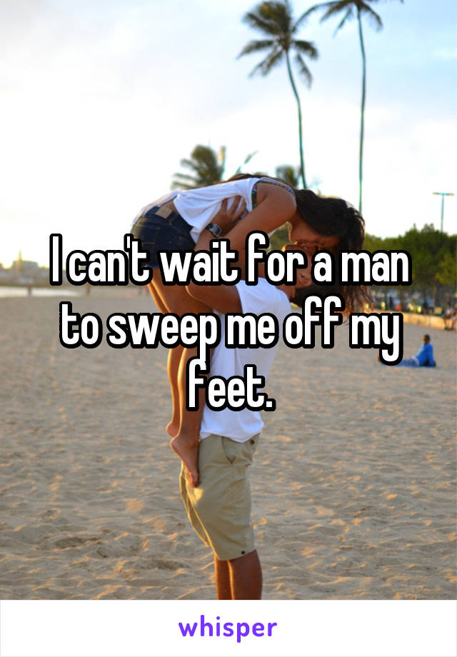 I can't wait for a man to sweep me off my feet.