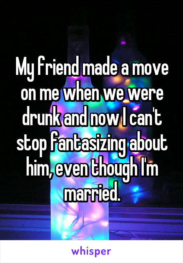 My friend made a move on me when we were drunk and now I can't stop fantasizing about him, even though I'm married.