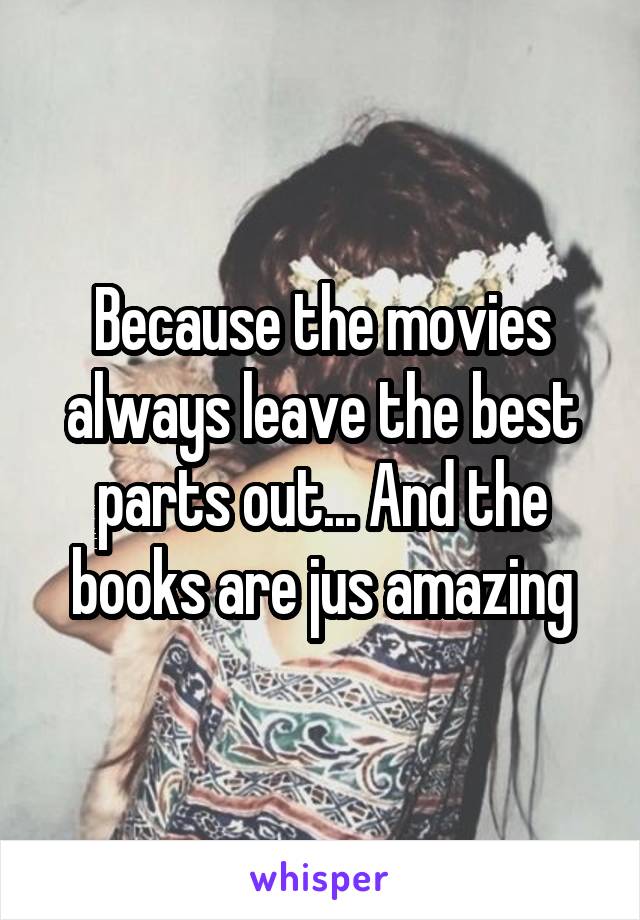 Because the movies always leave the best parts out... And the books are jus amazing