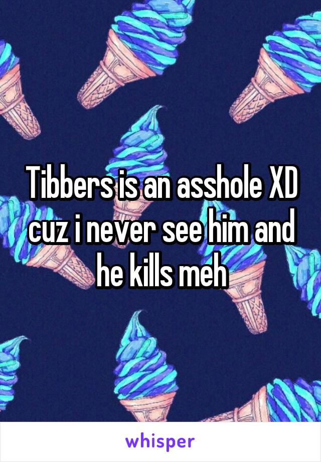 Tibbers is an asshole XD cuz i never see him and he kills meh