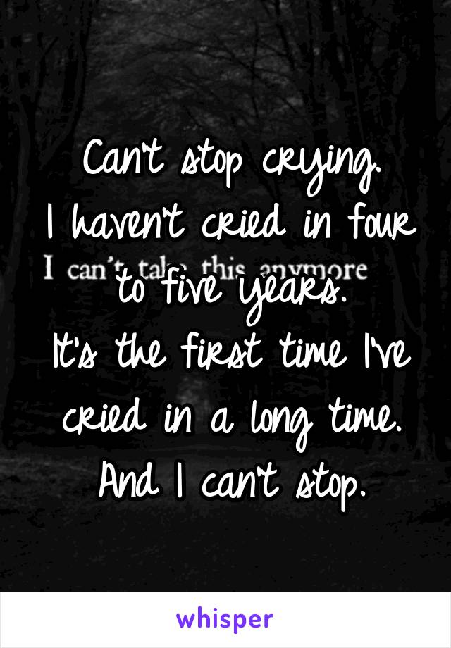 Can't stop crying.
I haven't cried in four to five years.
It's the first time I've cried in a long time. And I can't stop.