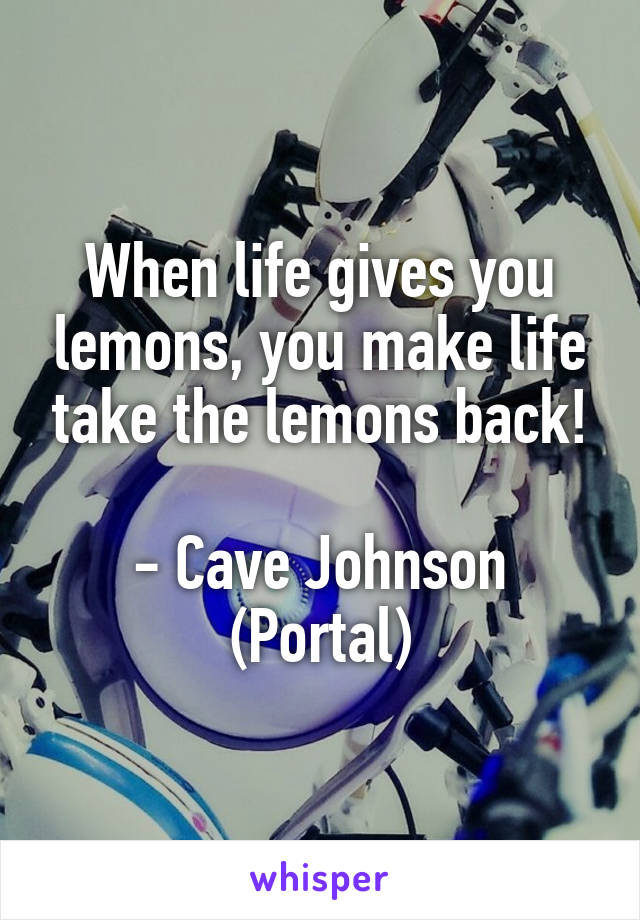 When life gives you lemons, you make life take the lemons back!

- Cave Johnson (Portal)