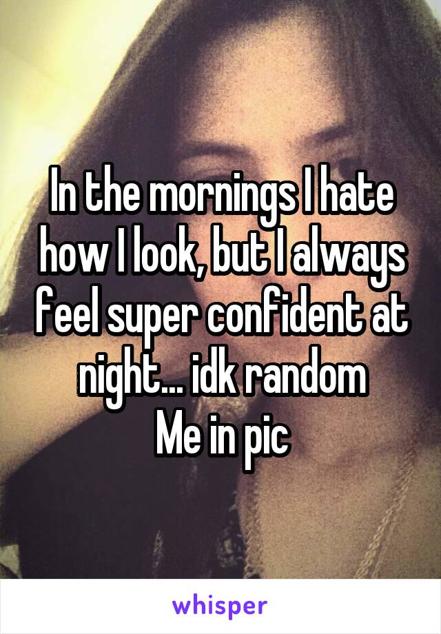 In the mornings I hate how I look, but I always feel super confident at night... idk random
Me in pic