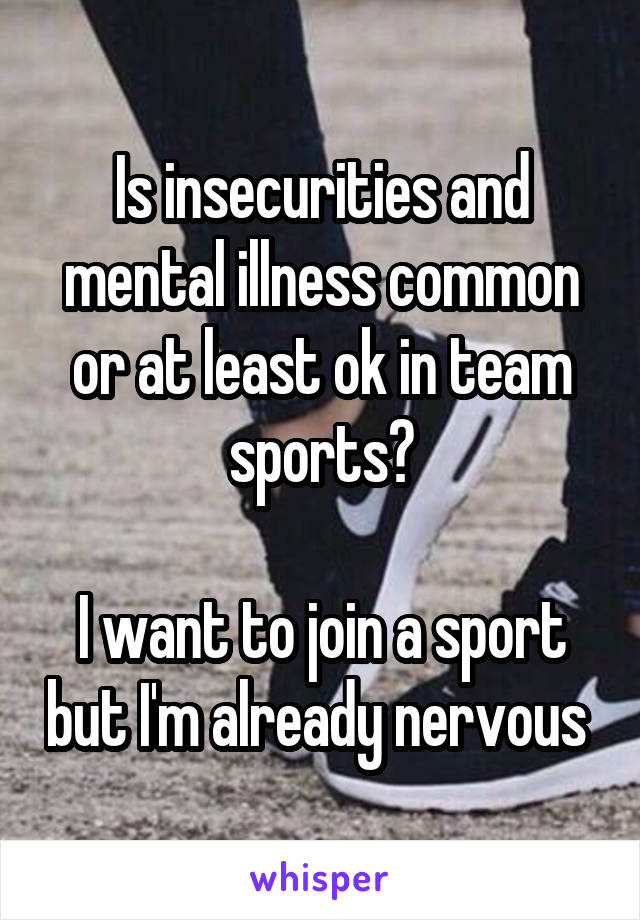 Is insecurities and mental illness common or at least ok in team sports?

I want to join a sport but I'm already nervous 