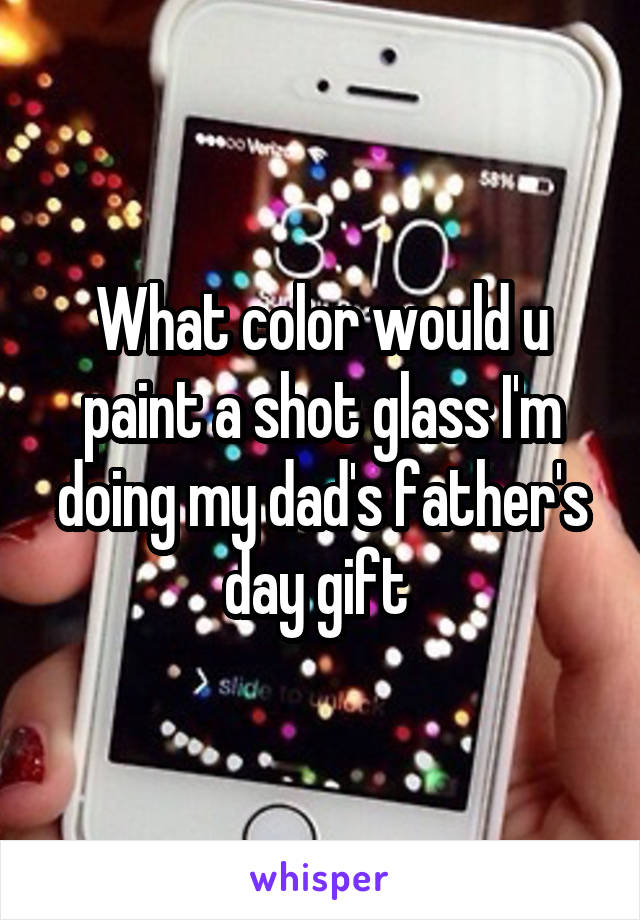 What color would u paint a shot glass I'm doing my dad's father's day gift 