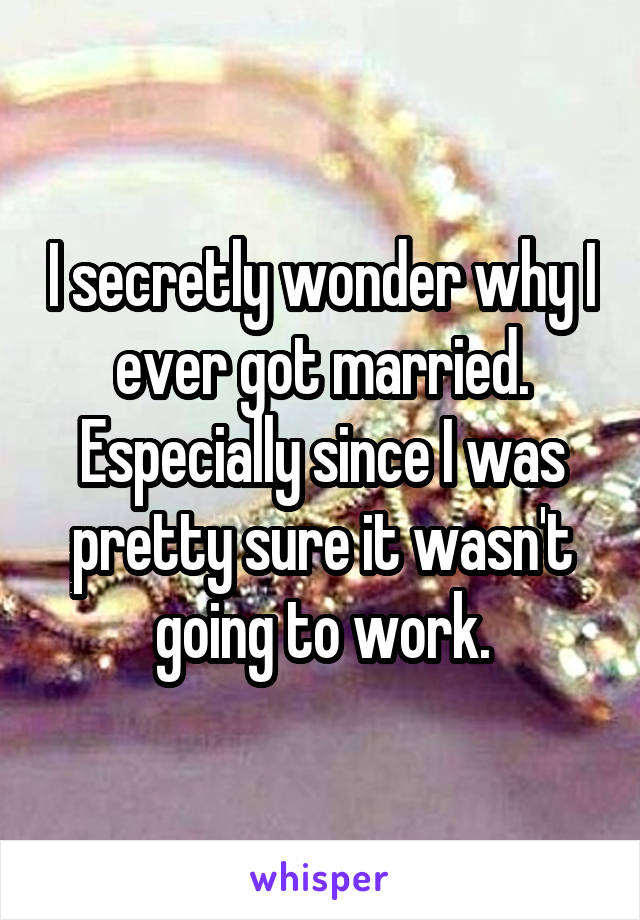 I secretly wonder why I ever got married. Especially since I was pretty sure it wasn't going to work.