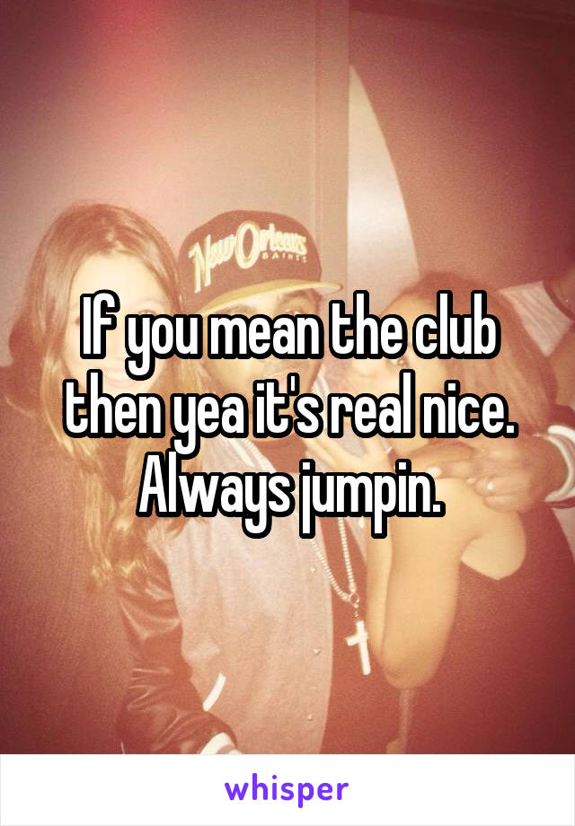 If you mean the club then yea it's real nice. Always jumpin.